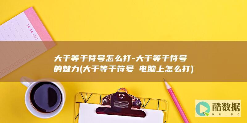 大于等于符号怎么打-大于等于符号的魅力 (大于等于符号≥电脑上怎么打)