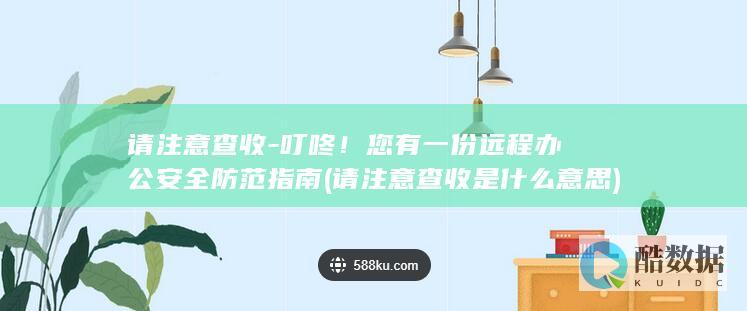 请注意查收-叮咚！您有一份远程办公安全防范指南 (请注意查收是什么意思)