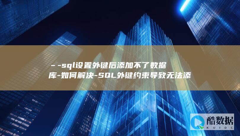 –-sql设置外键后添加不了数据库-如何解决-SQL外键约束导致无法添加数据库表 (sql什么意思)