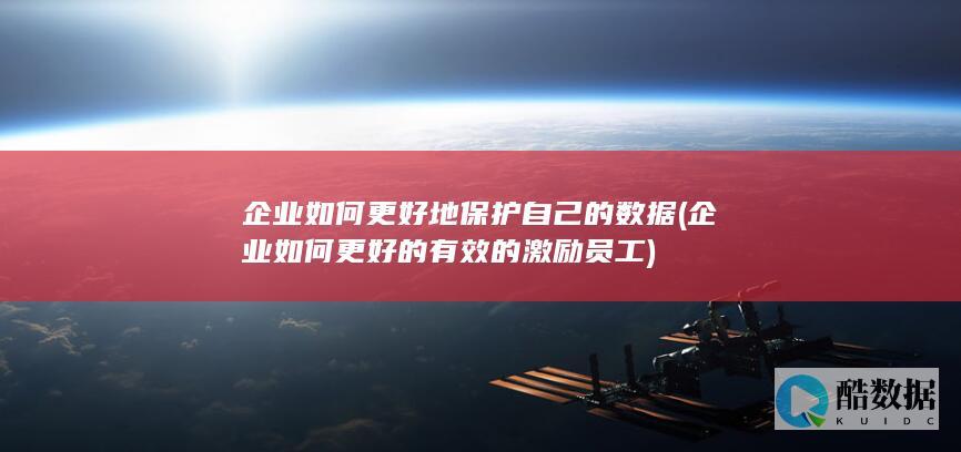 企业如何更好地保护自己的数据 (企业如何更好的有效的激励员工)