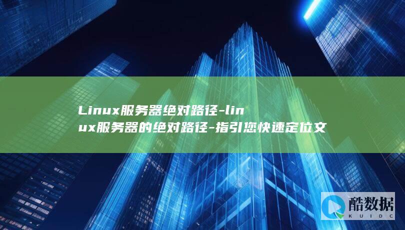 Linux服务器绝对路径-linux服务器的绝对路径-指引您快速定位文件位置 (linux服务器)