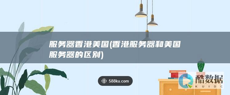 服务器香港美国 (香港服务器和美国服务器的区别)