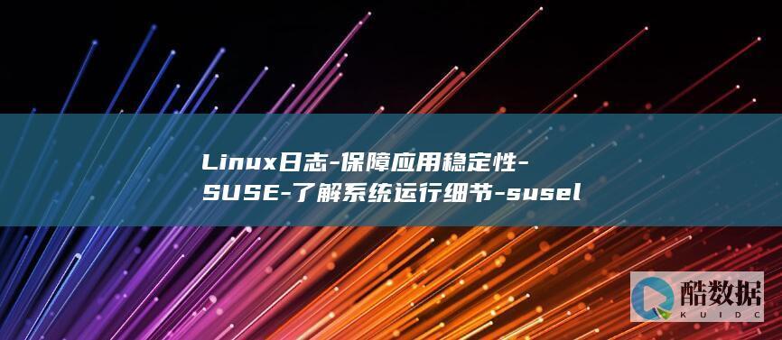 Linux日志-保障应用稳定性-SUSE-了解系统运行细节-suselinux日志 (linux日志查看命令)
