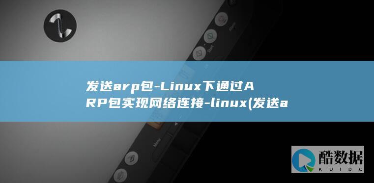 发送arp包-Linux下通过ARP包实现网络连接-linux (发送arp包消息的目的是什么)