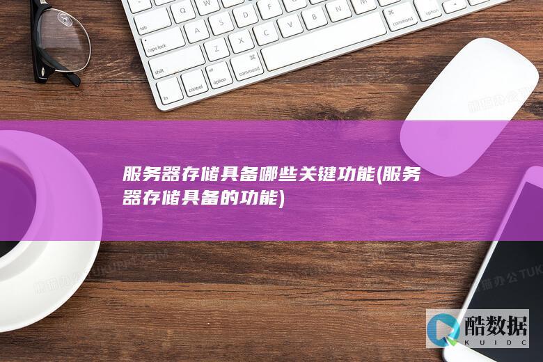 服务器存储具备哪些关键功能 (服务器存储具备的功能)