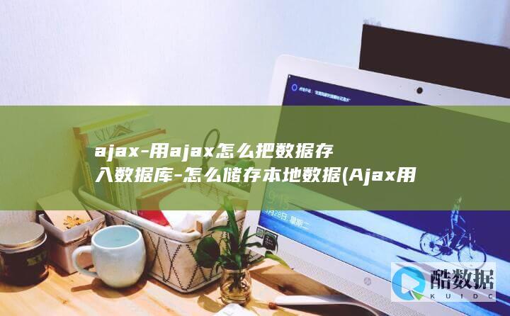 ajax-用ajax怎么把数据存入数据库-怎么储存本地数据 (Ajax用法)