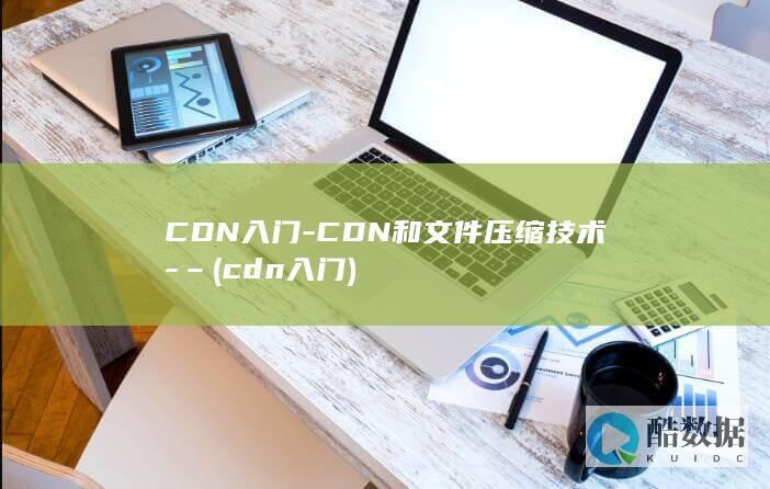 CDN入门-CDN和文件压缩技术-– (cdn入门)