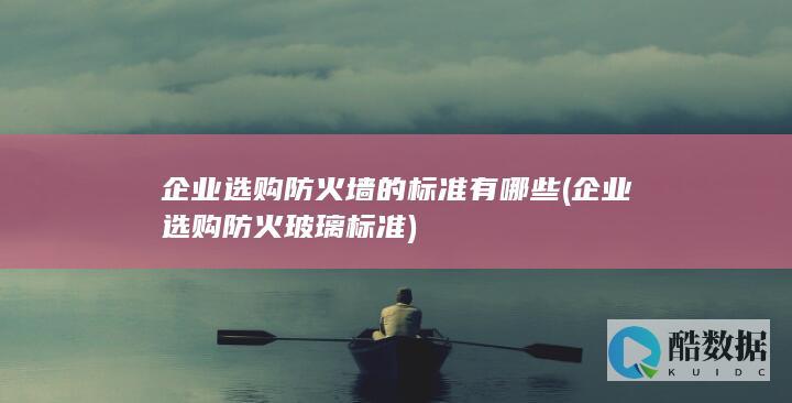 企业选购防火墙的标准有哪些 (企业选购防火玻璃标准)