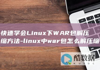 快速学会Linux下WAR包解压缩方法-linux中war包怎么解压缩 (快速学会刘备)