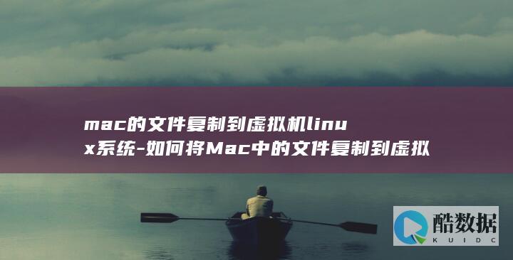 mac的文件复制到虚拟机linux系统-如何将Mac中的文件复制到虚拟机Linux系统 (mac的文件夹在哪儿)