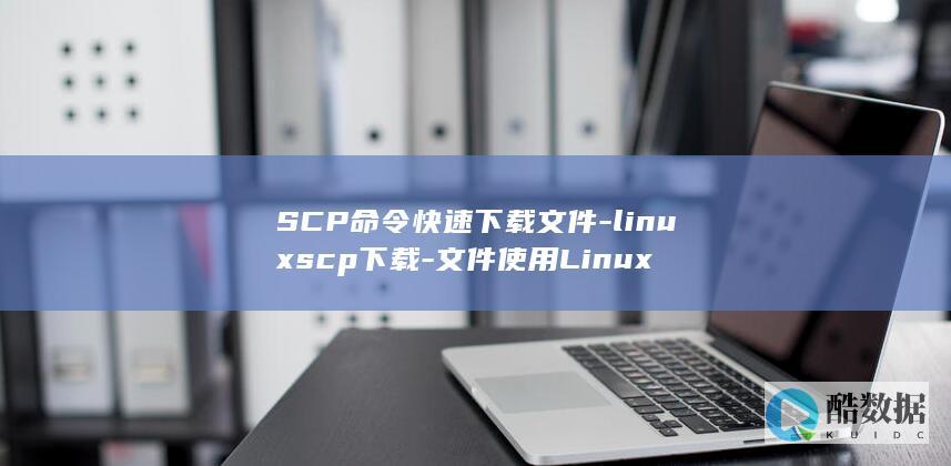 SCP命令快速下载文件-linuxscp下载-文件使用Linux