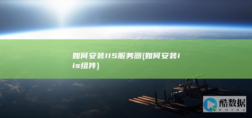 如何安装IIS服务器 (如何安装iis组件)