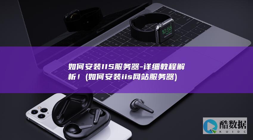 如何安装IIS服务器-详细教程解析！ (如何安装iis网站服务器)