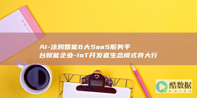 AI-涂鸦智能6大SaaS服务平台赋能企业-IoT开发者生态模式将大行其道 (涂鸦智能教程)