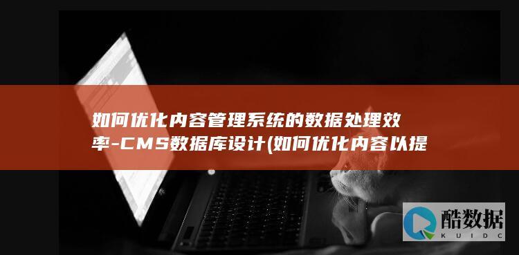 如何优化内容管理系统的数据处理效率-CMS数据库设计 (如何优化内容以提高头条展现量?)
