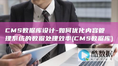 CMS数据库设计-如何优化内容管理系统的数据处理效率 (CMS数据库)