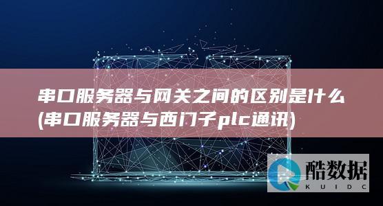 串口服务器与网关之间的区别是什么 (串口服务器与西门子plc通讯)