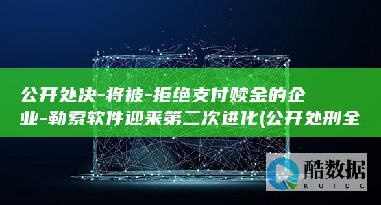 公开处决-将被-拒绝支付赎金的企业-勒索软件迎来第二次进化 (公开处刑全文)