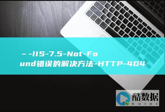 –-IIS-7.5-Not-Found错误的解决方法-HTTP-404.3-错误 (IIs_app_2024最新版本下载)