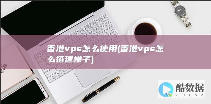 香港vps怎么使用 (香港vps怎么搭建梯子)