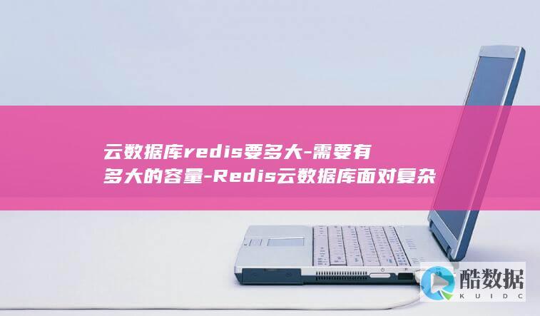 云数据库redis要多大-需要有多大的容量-Redis云数据库面对复杂信息 (云数据库redis)