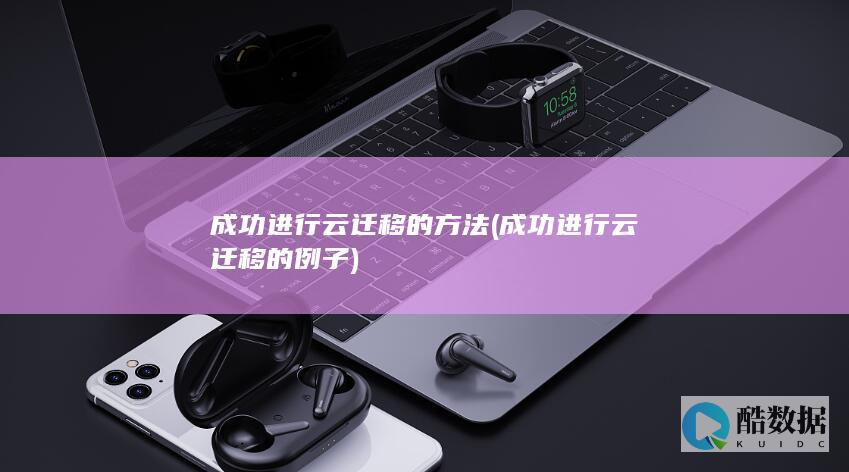 成功进行云迁移的方法 (成功进行云迁移的例子)