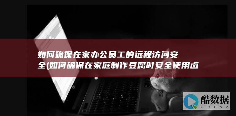 如何确保在家办公员工的远程访问安全 (如何确保在家庭制作豆腐时安全使用卤水?)