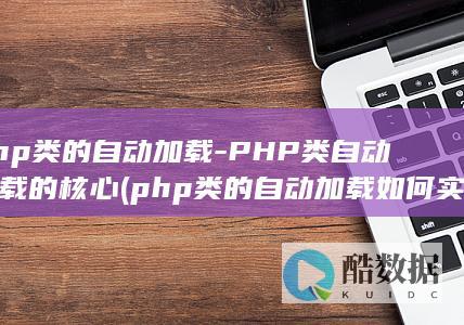 php类的自动加载-PHP类自动加载的核心 (php类的自动加载如何实现)