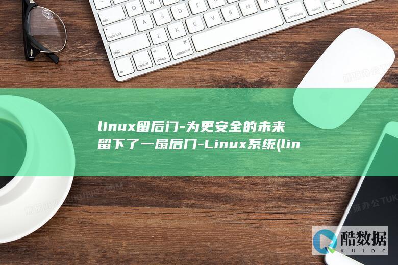 linux留后门-为更安全的未来留下了一扇后门-Linux系统 (linux留坑)