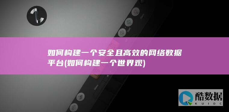 如何构建一个安全且高效的网络数据平台 (如何构建一个世界观)