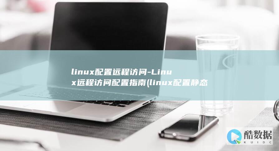 linux配置远程访问-Linux远程访问配置指南 (linux配置静态IP地址)