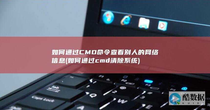 如何通过CMD命令查看别人的网络信息 (如何通过cmd清除系统)