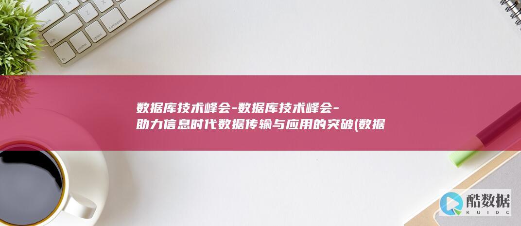 数据库技术峰会-数据库技术峰会-助力信息时代数据传输与应用的突破 (数据库技术经历了哪几个阶段)