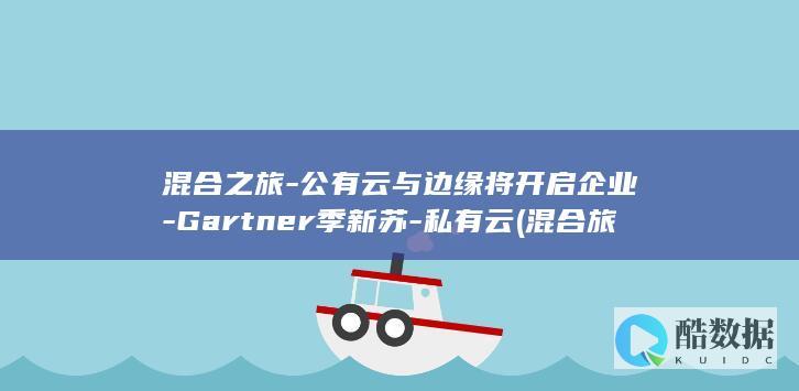 混合之旅-公有云与边缘将开启企业-Gartner季新苏-私有云 (混合旅是什么)