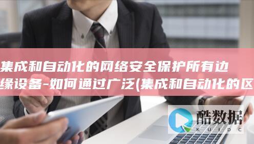 集成和自动化的网络安全保护所有边缘设备-如何通过广泛 (集成和自动化的区别)