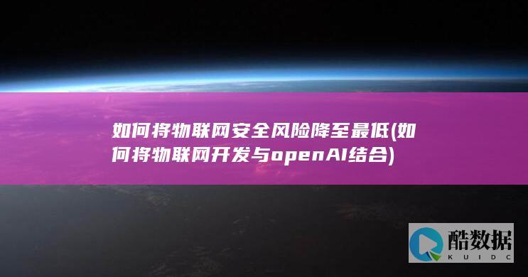 如何将物联网安全风险降至最低 (如何将物联网开发与openAI结合)