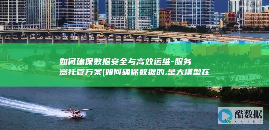 如何确保数据安全与高效运维-服务器托管方案 (如何确保数据的,是大模型在网络安全)
