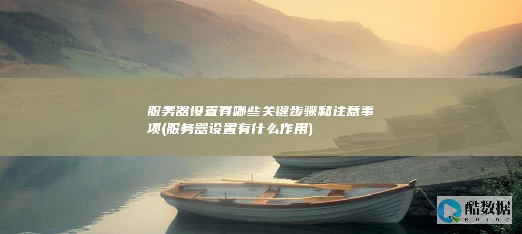 服务器设置有哪些关键步骤和注意事项 (服务器设置有什么作用)