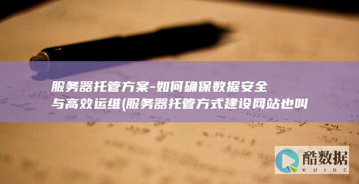 服务器托管方案-如何确保数据安全与高效运维 (服务器托管方式建设网站也叫)