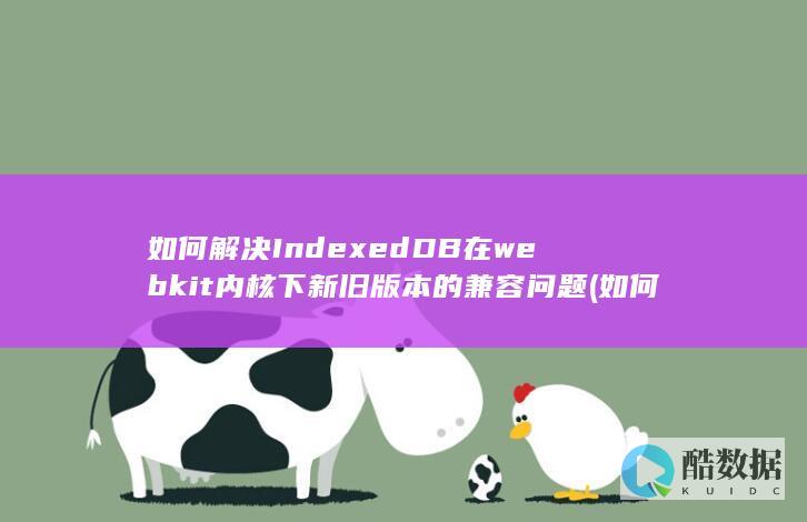 如何解决IndexedDB在webkit内核下新旧版本的兼容问题
