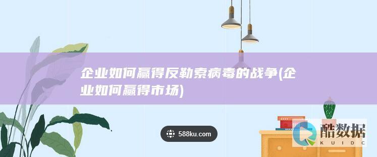 企业如何赢得反勒索病毒的战争 (企业如何赢得市场)