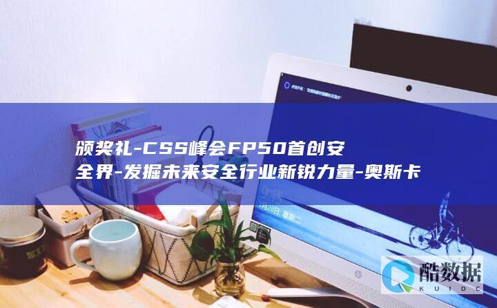 颁奖礼-CSS峰会FP50首创安全界-发掘未来安全行业新锐力量-奥斯卡 (刘亦菲缺席白玉兰颁奖礼)