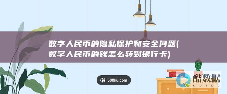 数字人民币的隐私保护和安全问题 (数字人民币的钱怎么转到银行卡)