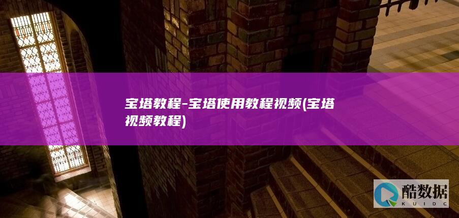 宝塔教程-宝塔使用教程视频 (宝塔视频教程)