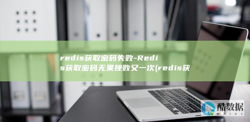 redis获取密码失败-Redis获取密码无果挫败又一次 (redis获取所有key命令)