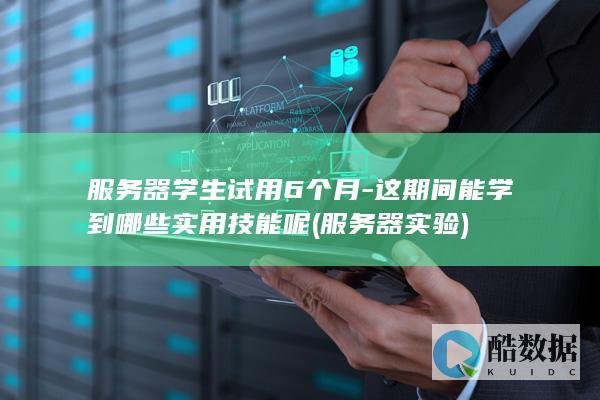 服务器学生试用6个月-这期间能学到哪些实用技能呢 (服务器实验)