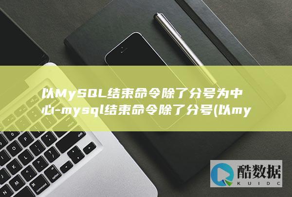 以MySQL结束命令除了分号为中心-mysql结束命令除了分号 (以mysql为基础做一个应用程序)