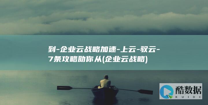 到-企业云战略加速-上云-驭云-7条攻略助你从 (企业云战略)