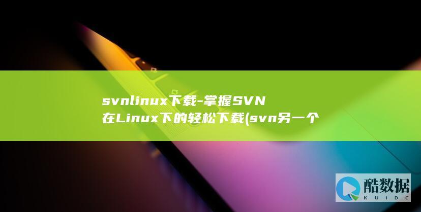 svnlinux下载-掌握SVN在Linux下的轻松下载 (svn另一个程序正在使用此文件)