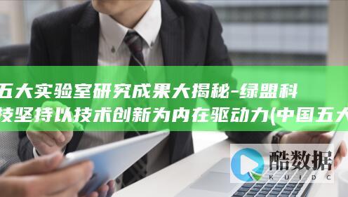 五大实验室研究成果大揭秘-绿盟科技坚持以技术创新为内在驱动力 (中国五大实验室)